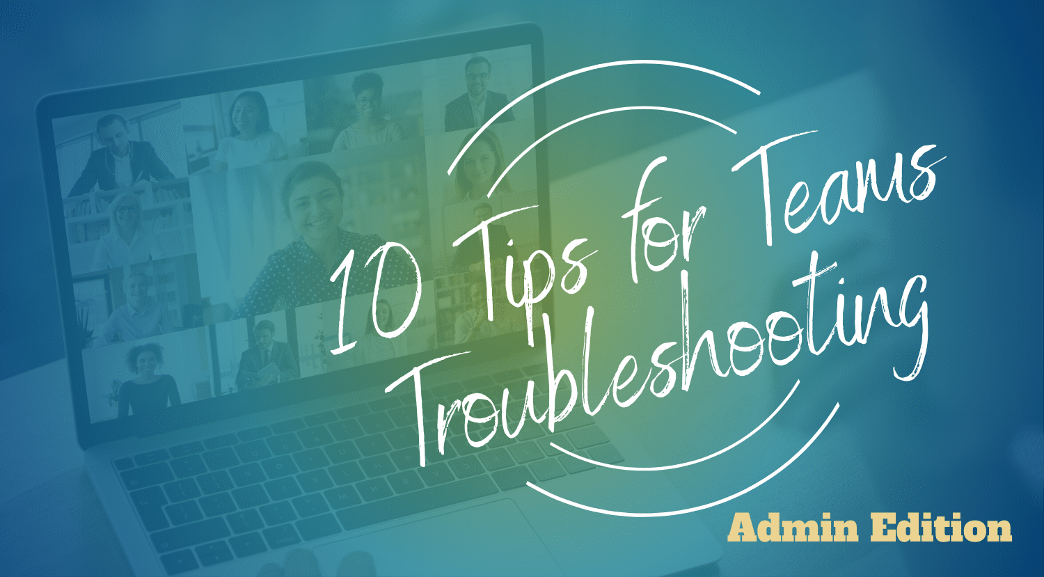 10 Tips for Microsoft Teams Troubleshooting – an Admin Guide