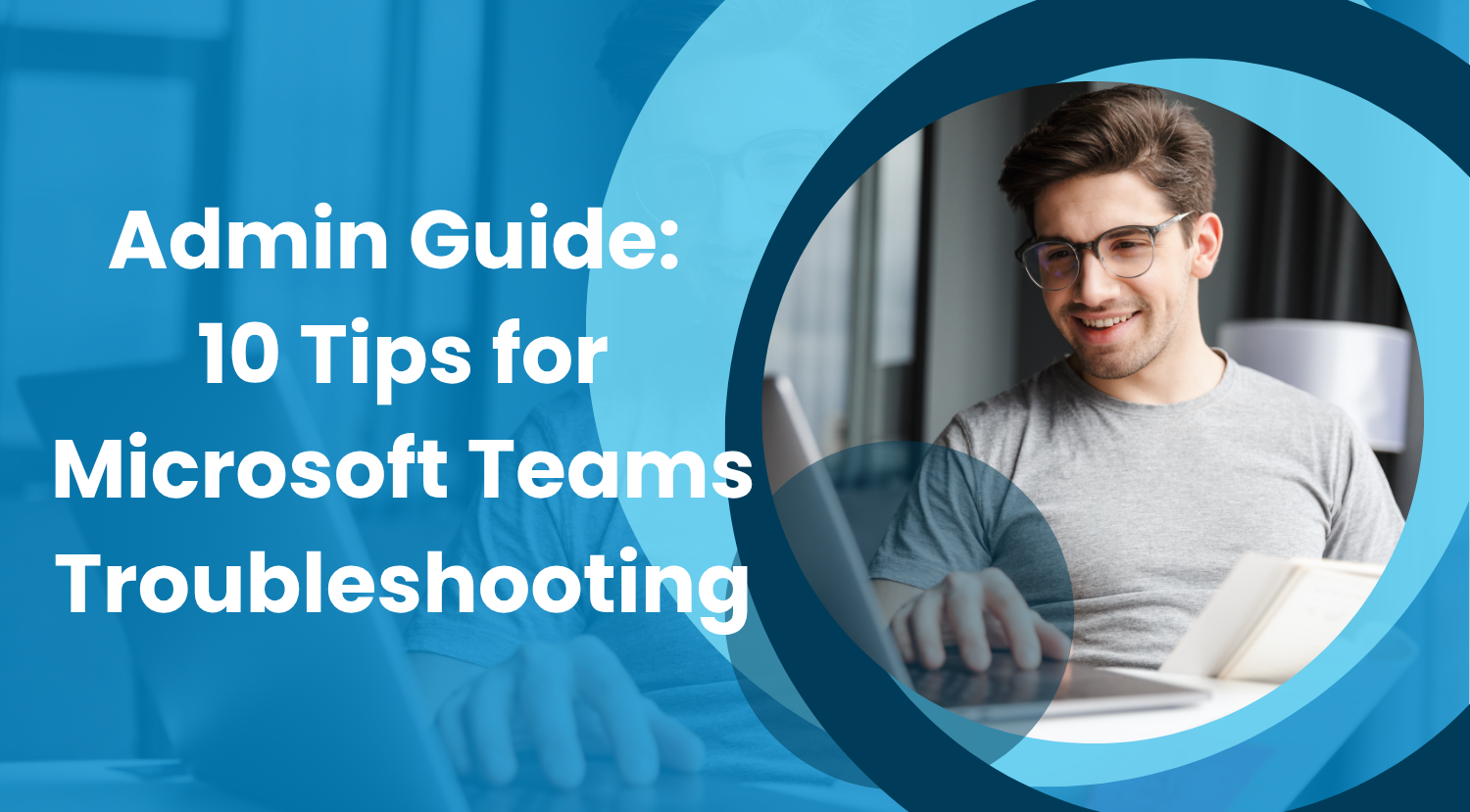 10 Tips for Microsoft Teams Troubleshooting – an Admin Guide