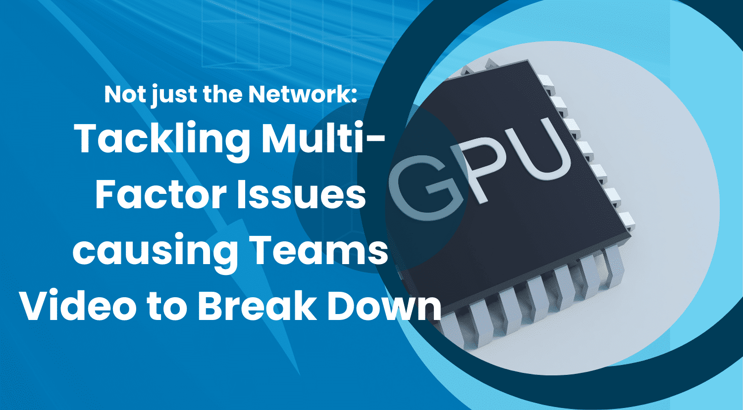 Not just the Network: Tackling Multi-Factor Teams Video Issues