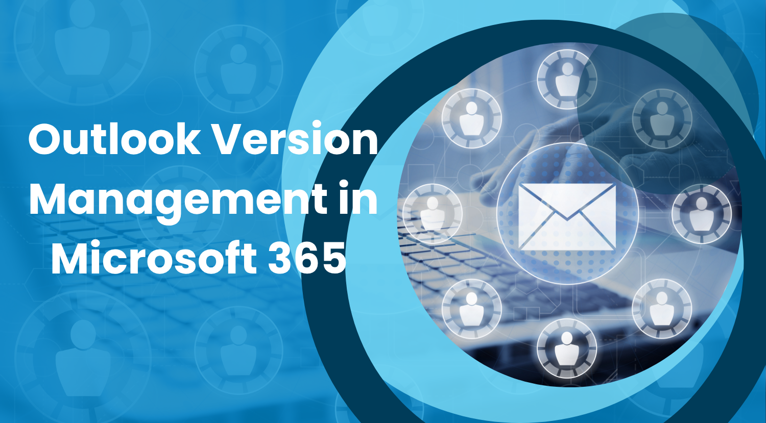 Outlook Version Management in Microsoft 365 – Why You Should Care